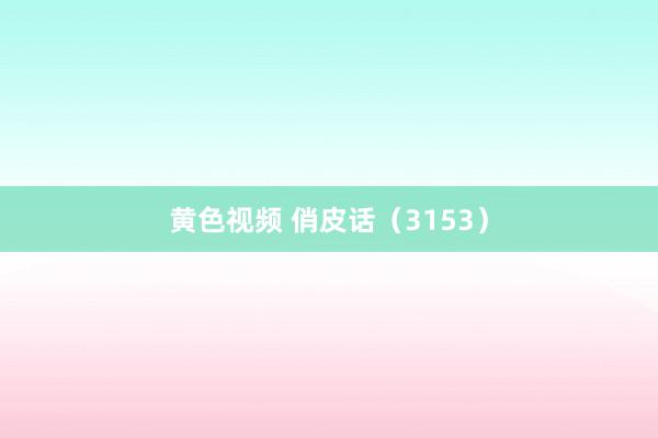 黄色视频 俏皮话（3153）