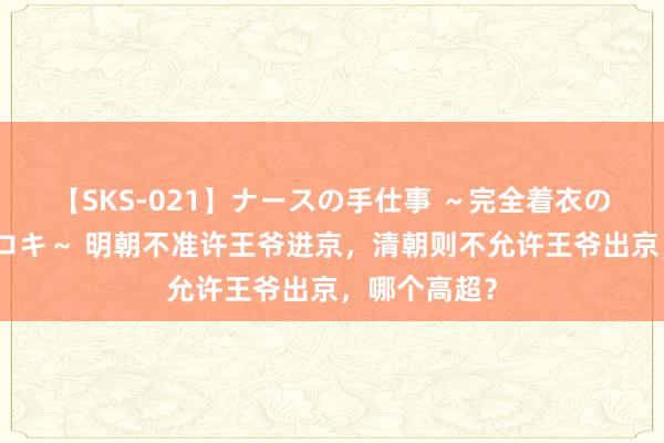 【SKS-021】ナースの手仕事 ～完全着衣のこだわり手コキ～ 明朝不准许王爷进京，清朝则不允许王爷出京，哪个高超？
