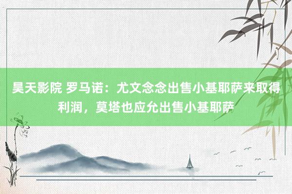 昊天影院 罗马诺：尤文念念出售小基耶萨来取得利润，莫塔也应允出售小基耶萨