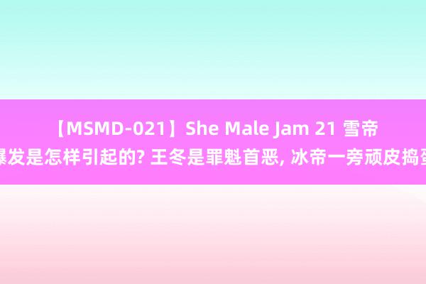 【MSMD-021】She Male Jam 21 雪帝爆发是怎样引起的? 王冬是罪魁首恶, 冰帝一旁顽皮捣蛋