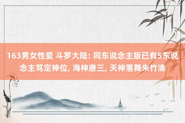 163男女性爱 斗罗大陆: 同东说念主版已有5东说念主笃定神位, 海神唐三, 天神落舞朱竹清