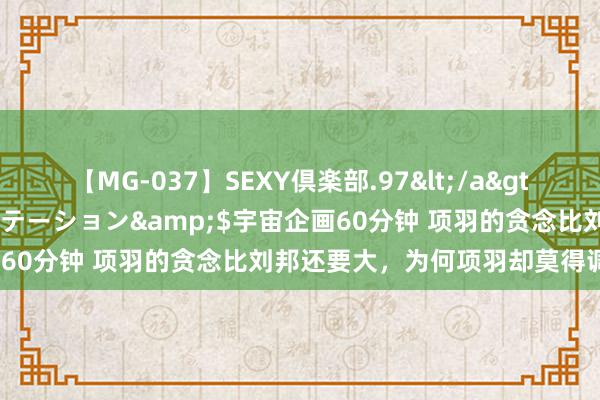 【MG-037】SEXY倶楽部.97</a>2003-07-27メディアステーション&$宇宙企画60分钟 项羽的贪念比刘邦还要大，为何项羽却莫得调解寰球？