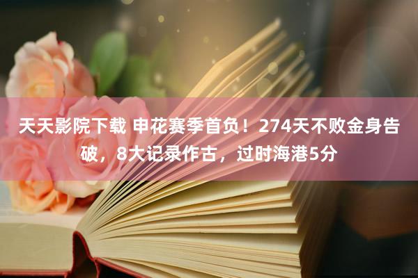 天天影院下载 申花赛季首负！274天不败金身告破，8大记录作古，过时海港5分