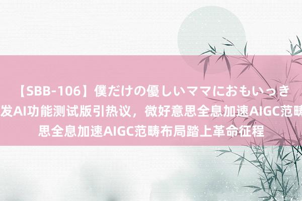 【SBB-106】僕だけの優しいママにおもいっきり甘えたい 苹果首发AI功能测试版引热议，微好意思全息加速AIGC范畴布局踏上革命征程