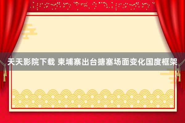 天天影院下载 柬埔寨出台搪塞场面变化国度框架