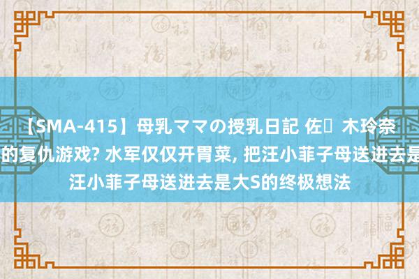 【SMA-415】母乳ママの授乳日記 佐々木玲奈 友倉なつみ 大S的复仇游戏? 水军仅仅开胃菜, 把汪小菲子母送进去是大S的终极想法