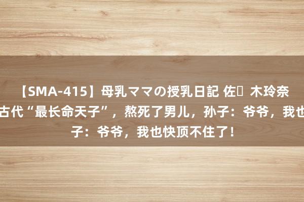 【SMA-415】母乳ママの授乳日記 佐々木玲奈 友倉なつみ 古代“最长命天子”，熬死了男儿，孙子：爷爷，我也快顶不住了！