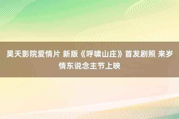 昊天影院爱情片 新版《呼啸山庄》首发剧照 来岁情东说念主节上映