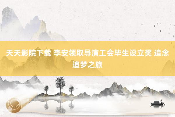 天天影院下载 李安领取导演工会毕生设立奖 追念追梦之旅