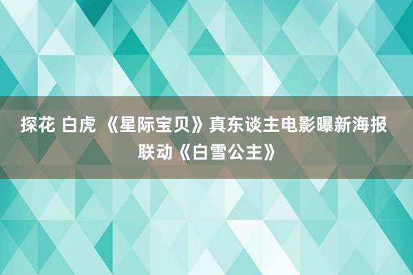 探花 白虎 《星际宝贝》真东谈主电影曝新海报 联动《白雪公主》