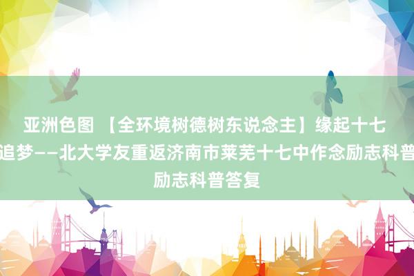 亚洲色图 【全环境树德树东说念主】缘起十七 未名追梦——北大学友重返济南市莱芜十七中作念励志科普答复