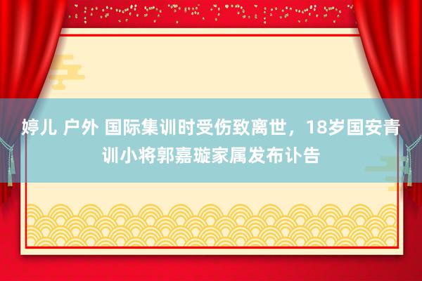 婷儿 户外 国际集训时受伤致离世，18岁国安青训小将郭嘉璇家属发布讣告