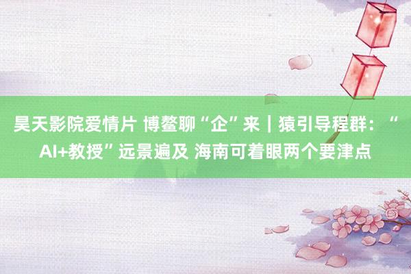 昊天影院爱情片 博鳌聊“企”来｜猿引导程群：“AI+教授”远景遍及 海南可着眼两个要津点