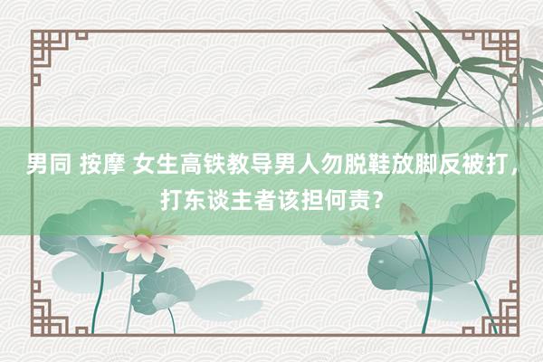 男同 按摩 女生高铁教导男人勿脱鞋放脚反被打，打东谈主者该担何责？