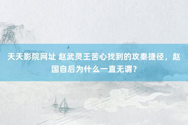 天天影院网址 赵武灵王苦心找到的攻秦捷径，赵国自后为什么一直无谓？