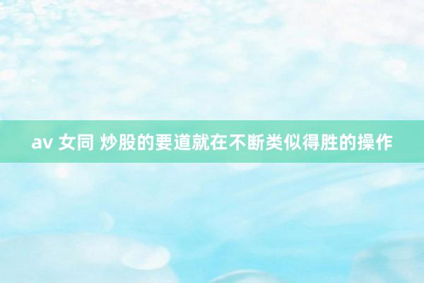 av 女同 炒股的要道就在不断类似得胜的操作