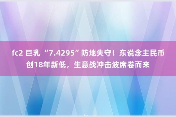 fc2 巨乳 “7.4295”防地失守！东说念主民币创18年新低，生意战冲击波席卷而来