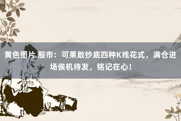 黄色图片 股市：可果敢抄底四种K线花式，满仓进场俟机待发，铭记在心！