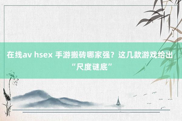 在线av hsex 手游搬砖哪家强？这几款游戏给出 “尺度谜底”