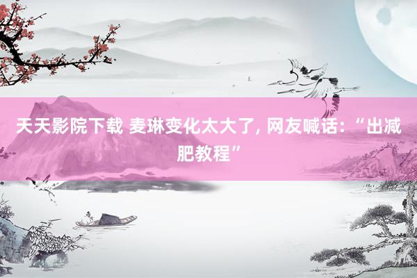 天天影院下载 麦琳变化太大了, 网友喊话: “出减肥教程”