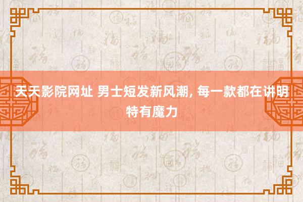 天天影院网址 男士短发新风潮, 每一款都在讲明特有魔力