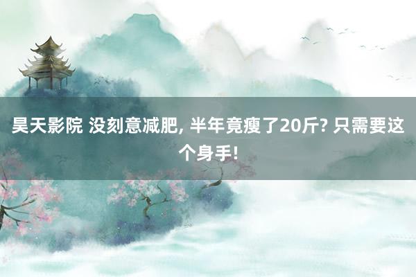 昊天影院 没刻意减肥, 半年竟瘦了20斤? 只需要这个身手!