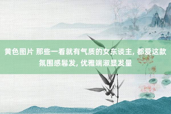 黄色图片 那些一看就有气质的女东谈主, 都爱这款氛围感鬈发, 优雅端淑显发量