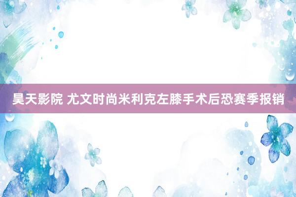 昊天影院 尤文时尚米利克左膝手术后恐赛季报销
